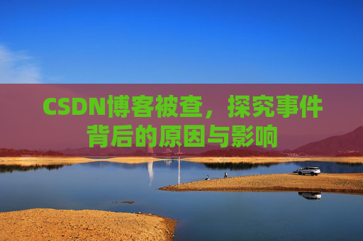 CSDN博客被查，探究事件背后的原因与影响