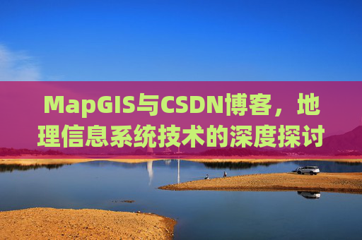MapGIS与CSDN博客，地理信息系统技术的深度探讨